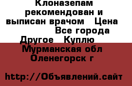 Клоназепам,рекомендован и выписан врачом › Цена ­ 400-500 - Все города Другое » Куплю   . Мурманская обл.,Оленегорск г.